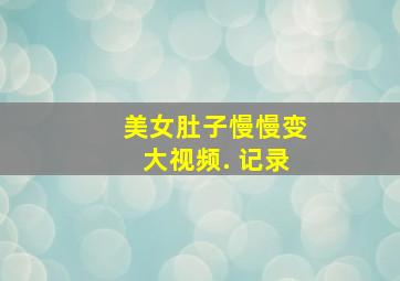 美女肚子慢慢变大视频. 记录